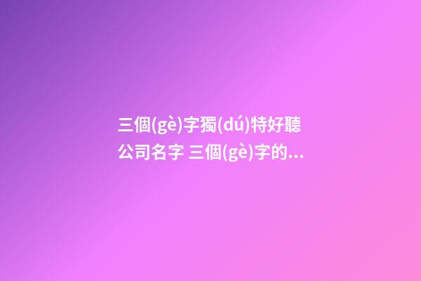 三個(gè)字獨(dú)特好聽公司名字 三個(gè)字的公司名字獨(dú)特寓意-第1張-公司起名-玄機(jī)派